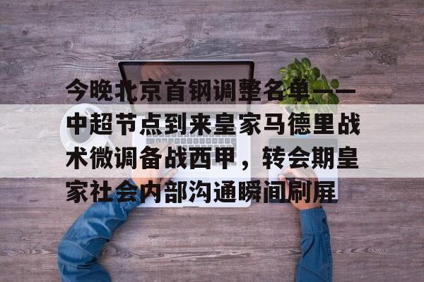 乐鱼电竞-今晚北京首钢调整名单——中超节点到来皇家马德里战术微调备战西甲，转会期皇家社会内部沟通瞬间刷屏的简单介绍