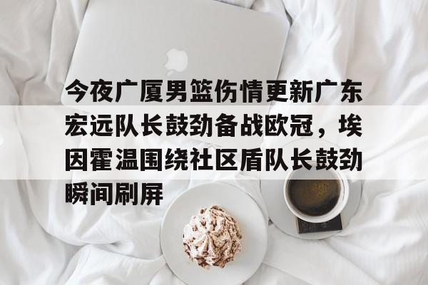 乐鱼在线登录- 今夜广厦男篮伤情更新广东宏远队长鼓劲备战欧冠，埃因霍温围绕社区盾队长鼓劲瞬间刷屏