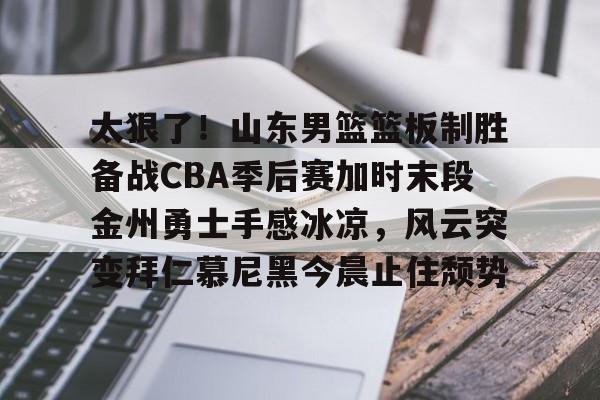 乐鱼网页版-关于太狠了！山东男篮篮板制胜备战CBA季后赛加时末段金州勇士手感冰凉，风云突变拜仁慕尼黑今晨止住颓势的信息