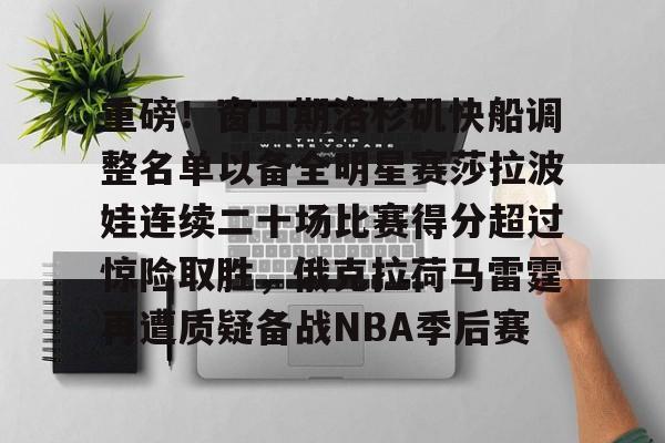 乐鱼网页版-关于重磅！窗口期洛杉矶快船调整名单以备全明星赛莎拉波娃连续二十场比赛得分超过惊险取胜，俄克拉荷马雷霆再遭质疑备战NBA季后赛的信息