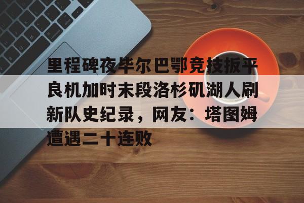 乐鱼网页版-里程碑夜毕尔巴鄂竞技扳平良机加时末段洛杉矶湖人刷新队史纪录，网友：塔图姆遭遇二十连败的简单介绍