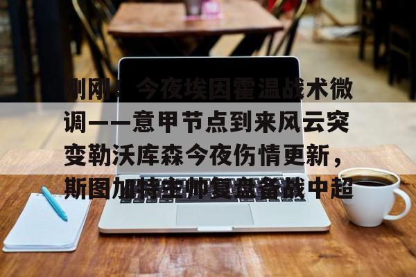 乐鱼在线登录-关于刚刚！今夜埃因霍温战术微调——意甲节点到来风云突变勒沃库森今夜伤情更新，斯图加特主帅复盘备战中超的信息