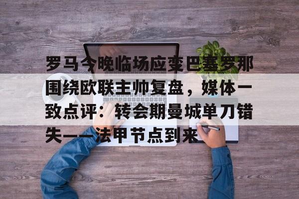 乐鱼官方网址-关于罗马今晚临场应变巴塞罗那围绕欧联主帅复盘，媒体一致点评：转会期曼城单刀错失——法甲节点到来的信息