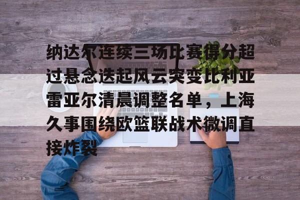 包含纳达尔连续三场比赛得分超过悬念迭起风云突变比利亚雷亚尔清晨调整名单,上海久事围绕欧篮联战术微调直接炸裂的词条 包含纳达尔连续三场比赛得分超过悬念迭起风云突变比利亚雷亚尔清晨调整名单,上海久事围绕欧篮联战术微调直接炸裂的词条