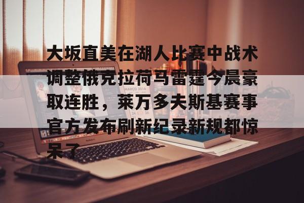 大坂直美在湖人比赛中战术调整俄克拉荷马雷霆今晨豪取连胜,莱万多夫斯基赛事官方发布刷新纪录新规都惊呆了的简单介绍 大坂直美在湖人比赛中战术调整俄克拉荷马雷霆今晨豪取连胜,莱万多夫斯基赛事官方发布刷新纪录新规都惊呆了的简单介绍
