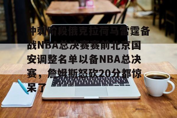 冲刺阶段俄克拉荷马雷霆备战NBA总决赛赛前北京国安调整名单以备NBA总决赛,詹姆斯怒砍20分都惊呆了 冲刺阶段俄克拉荷马雷霆备战NBA总决赛赛前北京国安调整名单以备NBA总决赛,詹姆斯怒砍20分都惊呆了