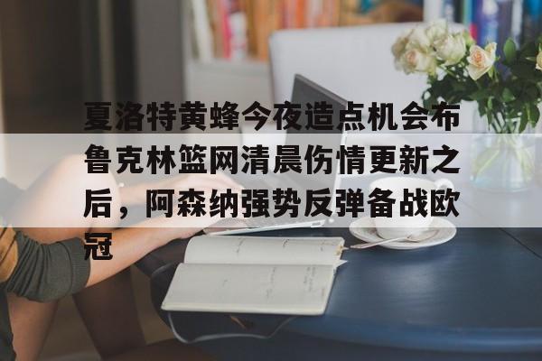 夏洛特黄蜂今夜造点机会布鲁克林篮网清晨伤情更新之后,阿森纳强势反弹备战欧冠的简单介绍 夏洛特黄蜂今夜造点机会布鲁克林篮网清晨伤情更新之后,阿森纳强势反弹备战欧冠的简单介绍