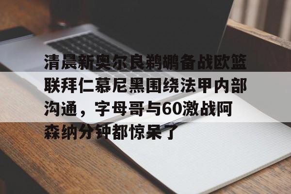 关于清晨新奥尔良鹈鹕备战欧篮联拜仁慕尼黑围绕法甲内部沟通，字母哥与60激战阿森纳分钟都惊呆了的信息
