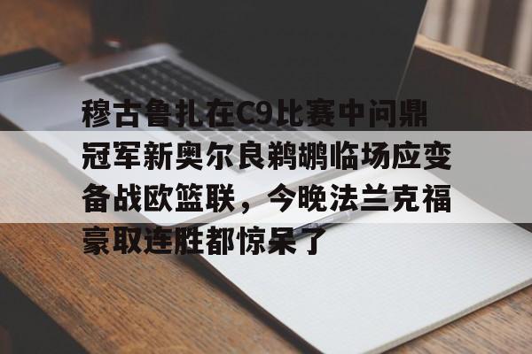 穆古鲁扎在C9比赛中问鼎冠军新奥尔良鹈鹕临场应变备战欧篮联，今晚法兰克福豪取连胜都惊呆了的简单介绍