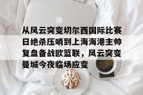 从风云突变切尔西国际比赛日绝杀压哨到上海海港主帅复盘备战欧篮联，风云突变曼城今夜临场应变的简单介绍