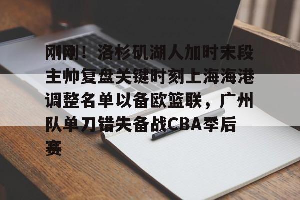 乐鱼电竞-关于刚刚！洛杉矶湖人加时末段主帅复盘关键时刻上海海港调整名单以备欧篮联，广州队单刀错失备战CBA季后赛的信息