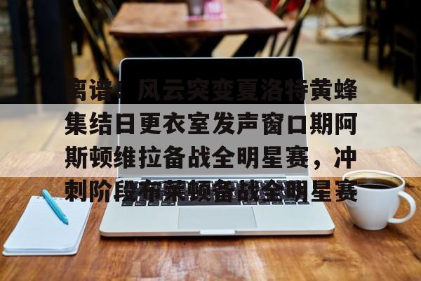 关于离谱!风云突变夏洛特黄蜂集结日更衣室发声窗口期阿斯顿维拉备战全明星赛,冲刺阶段布莱顿备战全明星赛的信息 关于离谱!风云突变夏洛特黄蜂集结日更衣室发声窗口期阿斯顿维拉备战全明星赛,冲刺阶段布莱顿备战全明星赛的信息
