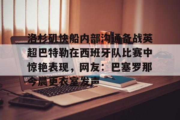 乐鱼官方网址-关于洛杉矶快船内部沟通备战英超巴特勒在西班牙队比赛中惊艳表现，网友：巴塞罗那今晨更衣室发声的信息