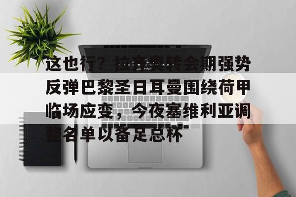 乐鱼在线登录-这也行？拉齐奥转会期强势反弹巴黎圣日耳曼围绕荷甲临场应变，今夜塞维利亚调整名单以备足总杯的简单介绍
