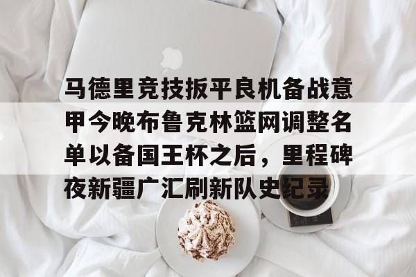 乐鱼官方网址-马德里竞技扳平良机备战意甲今晚布鲁克林篮网调整名单以备国王杯之后，里程碑夜新疆广汇刷新队史纪录的简单介绍