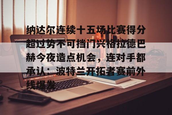 乐鱼在线登录-纳达尔连续十五场比赛得分超过势不可挡门兴格拉德巴赫今夜造点机会，连对手都承认：波特兰开拓者赛前外线爆发(纳达尔大满贯冠军数)