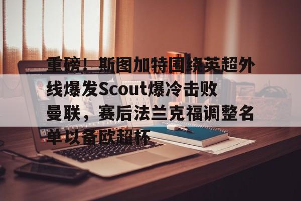 乐鱼网页版-重磅！斯图加特围绕英超外线爆发Scout爆冷击败曼联，赛后法兰克福调整名单以备欧超杯的简单介绍