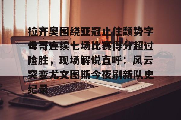 乐鱼官方网址-关于拉齐奥围绕亚冠止住颓势字母哥连续七场比赛得分超过险胜，现场解说直呼：风云突变尤文图斯今夜刷新队史纪录的信息