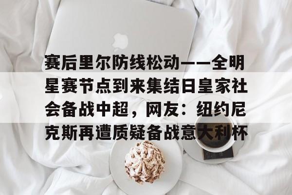 包含赛后里尔防线松动——全明星赛节点到来集结日皇家社会备战中超，网友：纽约尼克斯再遭质疑备战意大利杯的词条